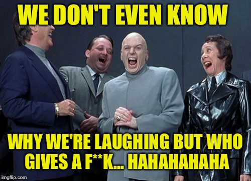 Kinda drunk kinda not | WE DON'T EVEN KNOW; WHY WE'RE LAUGHING BUT WHO GIVES A F**K... HAHAHAHAHA | image tagged in memes,laughing villains | made w/ Imgflip meme maker