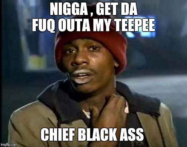 Y'all Got Any More Of That Meme | N**GA , GET DA FUQ OUTA MY TEEPEE CHIEF BLACK ASS | image tagged in memes,y'all got any more of that | made w/ Imgflip meme maker