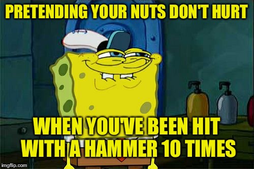 Ouch... | PRETENDING YOUR NUTS DON'T HURT; WHEN YOU'VE BEEN HIT WITH A HAMMER 10 TIMES | image tagged in memes,dont you squidward | made w/ Imgflip meme maker