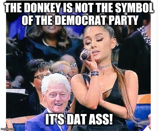 Forget that donkey... | THE DONKEY IS NOT THE SYMBOL OF THE DEMOCRAT PARTY; IT'S DAT ASS! | image tagged in memes,donkey,democrat party,dat ass,bill clinton,ariana grande | made w/ Imgflip meme maker