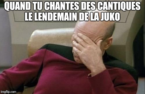 Captain Picard Facepalm Meme | QUAND TU CHANTES DES CANTIQUES LE LENDEMAIN DE LA JUKO | image tagged in memes,captain picard facepalm | made w/ Imgflip meme maker