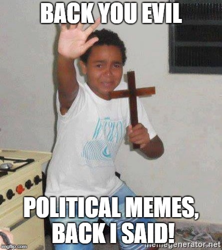 political memes, back I said | BACK YOU EVIL; POLITICAL MEMES, BACK I SAID! | image tagged in political meme,cross,scared kid holding a cross | made w/ Imgflip meme maker