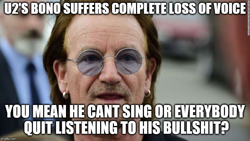 bono | U2'S BONO SUFFERS COMPLETE LOSS OF VOICE; YOU MEAN HE CANT SING OR EVERYBODY QUIT LISTENING TO HIS BULLSHIT? | image tagged in bono,u2,band | made w/ Imgflip meme maker