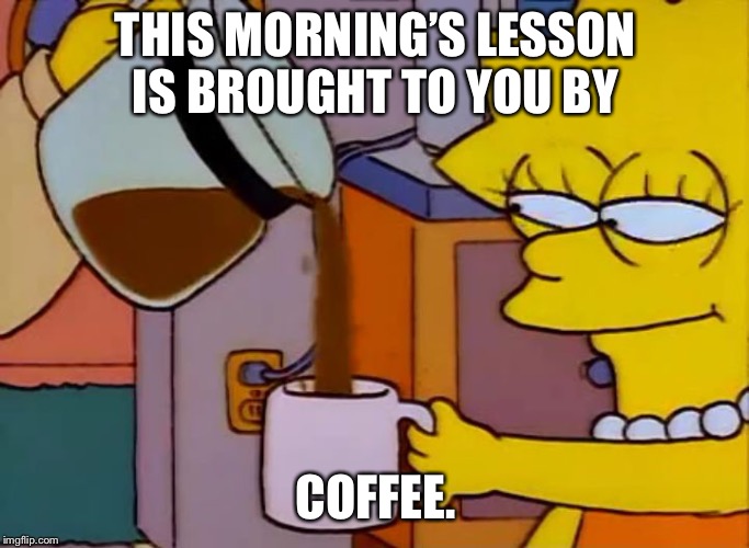 Lisa Simpson Coffee That x shit | THIS MORNING’S LESSON IS BROUGHT TO YOU BY; COFFEE. | image tagged in lisa simpson coffee that x shit | made w/ Imgflip meme maker