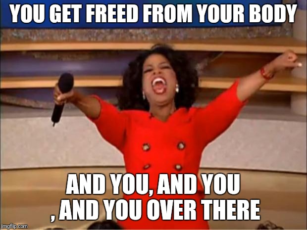 Oprah You Get A Meme | YOU GET FREED FROM YOUR BODY AND YOU, AND YOU , AND YOU OVER THERE | image tagged in memes,oprah you get a | made w/ Imgflip meme maker