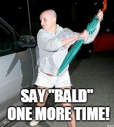 Britney Spears Bald  | SAY "BALD" ONE MORE TIME! | image tagged in britney spears bald | made w/ Imgflip meme maker