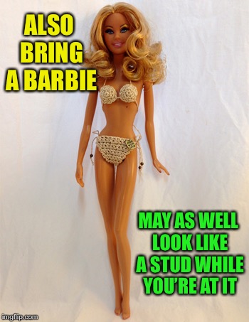 ALSO BRING A BARBIE MAY AS WELL LOOK LIKE A STUD WHILE YOU’RE AT IT | made w/ Imgflip meme maker