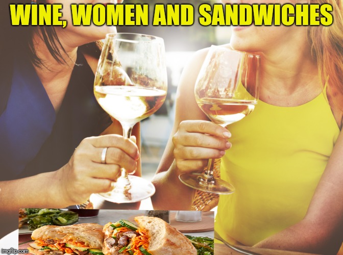 These are a few of my favorite things... :p | WINE, WOMEN AND SANDWICHES | image tagged in wine women sammich | made w/ Imgflip meme maker