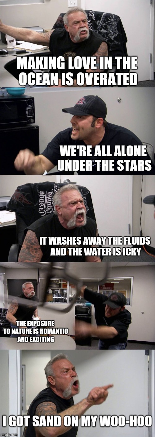 American Chopper Argument | MAKING LOVE IN THE OCEAN IS OVERATED; WE'RE ALL ALONE UNDER THE STARS; IT WASHES AWAY THE FLUIDS AND THE WATER IS ICKY; THE EXPOSURE TO NATURE IS ROMANTIC AND EXCITING; I GOT SAND ON MY WOO-HOO | image tagged in memes,american chopper argument | made w/ Imgflip meme maker
