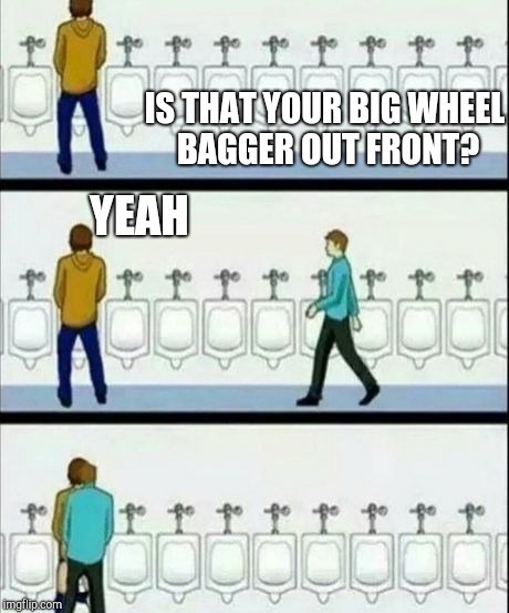 Urinal | IS THAT YOUR BIG WHEEL BAGGER OUT FRONT? YEAH | image tagged in urinal | made w/ Imgflip meme maker