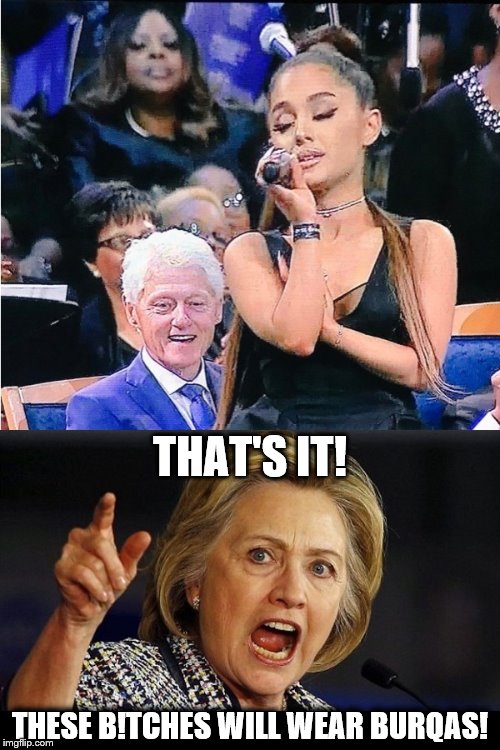 How was all that horn-dogginess at Aretha Franklin's funeral Ariana Grande's fault? | THAT'S IT! THESE B!TCHES WILL WEAR BURQAS! | image tagged in memes,bill clinton,ariana grande,burqas,hillary | made w/ Imgflip meme maker