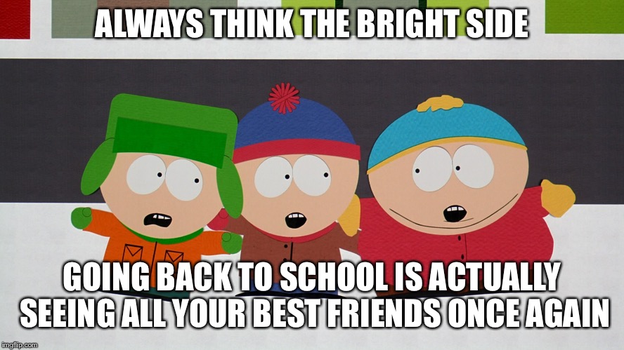 School days are back tomorrow!!! | ALWAYS THINK THE BRIGHT SIDE; GOING BACK TO SCHOOL IS ACTUALLY SEEING ALL YOUR BEST FRIENDS ONCE AGAIN | image tagged in south park boys,back to school,friends,school meme,school days | made w/ Imgflip meme maker