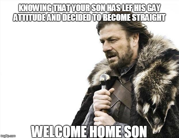 Brace Yourselves X is Coming Meme | KNOWING THAT YOUR SON HAS LEF HIS GAY ATTITUDE AND DECIDED TO BECOME STRAIGHT; WELCOME HOME SON | image tagged in memes,brace yourselves x is coming | made w/ Imgflip meme maker