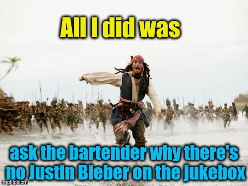He really should've known better | All I did was; ask the bartender why there's no Justin Bieber on the jukebox | image tagged in memes,jack sparrow being chased | made w/ Imgflip meme maker