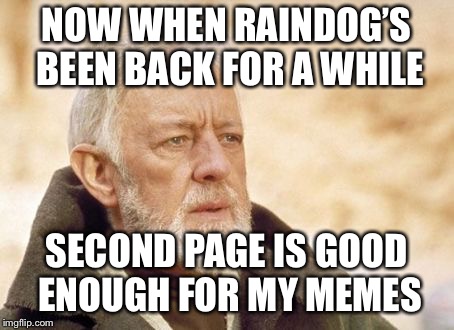 Obi Wan Kenobi | NOW WHEN RAINDOG’S BEEN BACK FOR A WHILE; SECOND PAGE IS GOOD ENOUGH FOR MY MEMES | image tagged in memes,obi wan kenobi | made w/ Imgflip meme maker