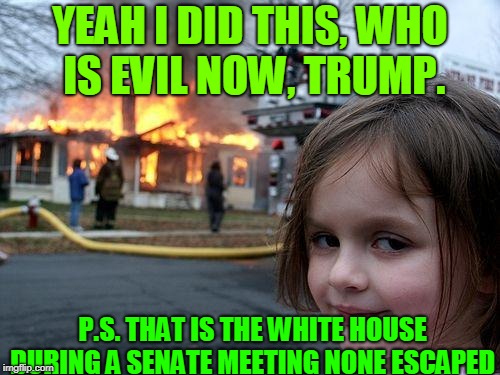 Disaster Girl | YEAH I DID THIS, WHO IS EVIL NOW, TRUMP. P.S. THAT IS THE WHITE HOUSE DURING A SENATE MEETING NONE ESCAPED | image tagged in memes,disaster girl | made w/ Imgflip meme maker