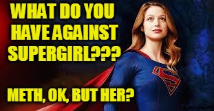 supergirl  super wife mom | WHAT DO YOU HAVE AGAINST SUPERGIRL??? METH, OK, BUT HER? | image tagged in supergirl  super wife mom | made w/ Imgflip meme maker