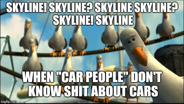 When you don't know what a Skyline is | SKYLINE! SKYLINE? SKYLINE
SKYLINE? SKYLINE! SKYLINE; WHEN "CAR PEOPLE" DON'T KNOW SHIT ABOUT CARS | image tagged in nemo seagulls mine | made w/ Imgflip meme maker