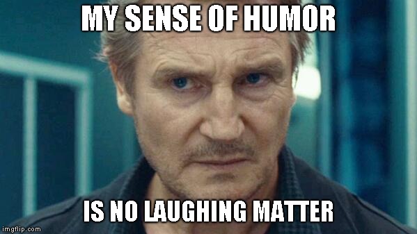  MY SENSE OF HUMOR; IS NO LAUGHING MATTER | image tagged in liam neeson,humor | made w/ Imgflip meme maker