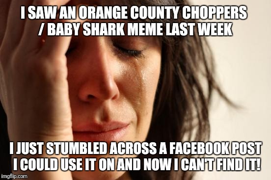 Lost meme | I SAW AN ORANGE COUNTY CHOPPERS / BABY SHARK MEME LAST WEEK; I JUST STUMBLED ACROSS A FACEBOOK POST I COULD USE IT ON AND NOW I CAN'T FIND IT! | image tagged in memes,first world problems,fail week,american chopper argument | made w/ Imgflip meme maker