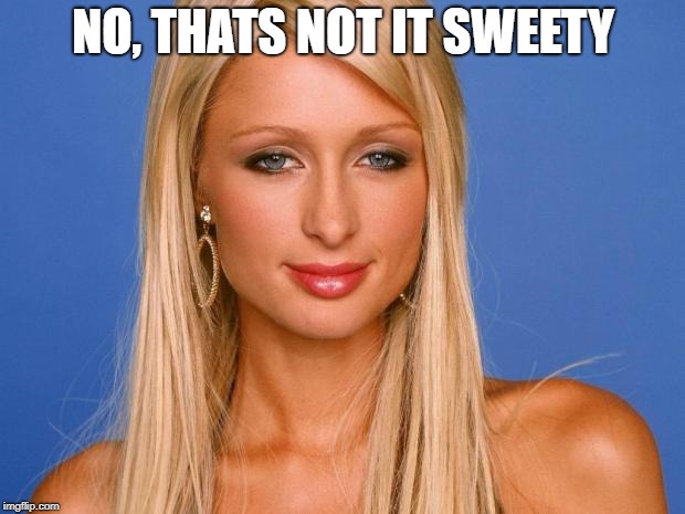 Paris Hilton | NO, THATS NOT IT SWEETY | image tagged in paris hilton | made w/ Imgflip meme maker