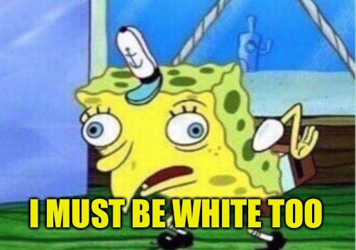 Mocking Spongebob Meme | I MUST BE WHITE TOO | image tagged in memes,mocking spongebob | made w/ Imgflip meme maker