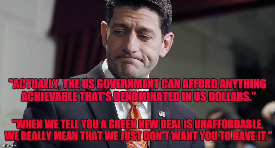 Smug Ryan | "ACTUALLY, THE US GOVERNMENT CAN AFFORD ANYTHING ACHIEVABLE THAT'S DENOMINATED IN US DOLLARS."; "WHEN WE TELL YOU A GREEN NEW DEAL IS UNAFFORDABLE, WE REALLY MEAN THAT WE JUST DON'T WANT YOU TO HAVE IT." | image tagged in ugh congress | made w/ Imgflip meme maker