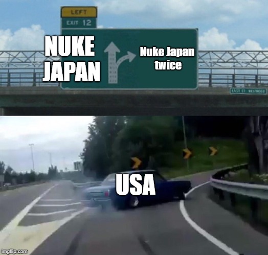 Left Exit 12 Off Ramp Meme | NUKE JAPAN; Nuke Japan twice; USA | image tagged in memes,left exit 12 off ramp | made w/ Imgflip meme maker