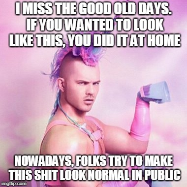 Unicorn MAN | I MISS THE GOOD OLD DAYS. IF YOU WANTED TO LOOK LIKE THIS, YOU DID IT AT HOME; NOWADAYS, FOLKS TRY TO MAKE THIS SHIT LOOK NORMAL IN PUBLIC | image tagged in memes,unicorn man | made w/ Imgflip meme maker