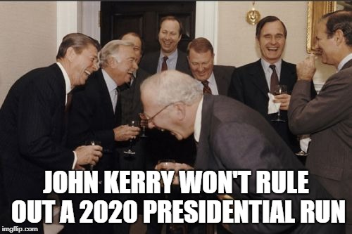 Laughing Men In Suits Meme | JOHN KERRY WON'T RULE OUT A 2020 PRESIDENTIAL RUN | image tagged in memes,laughing men in suits | made w/ Imgflip meme maker