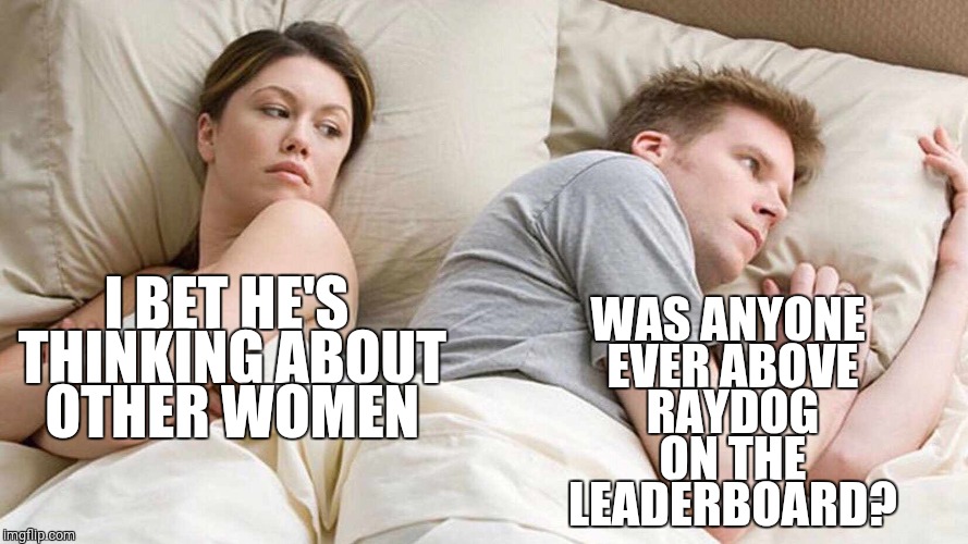 Someone must've been, right? | WAS ANYONE EVER ABOVE RAYDOG ON THE LEADERBOARD? I BET HE'S THINKING ABOUT OTHER WOMEN | image tagged in i bet he's thinking about other women,raydog,leaderboard | made w/ Imgflip meme maker