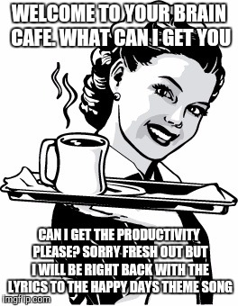 Waitress | WELCOME TO YOUR BRAIN CAFE. WHAT CAN I GET YOU; CAN I GET THE PRODUCTIVITY PLEASE? SORRY FRESH OUT BUT I WILL BE RIGHT BACK WITH THE LYRICS TO THE HAPPY DAYS THEME SONG | image tagged in waitress | made w/ Imgflip meme maker