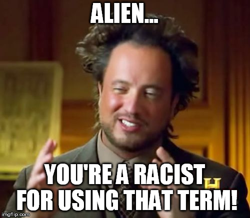 Ancient Aliens | ALIEN... YOU'RE A RACIST FOR USING THAT TERM! | image tagged in memes,ancient aliens | made w/ Imgflip meme maker