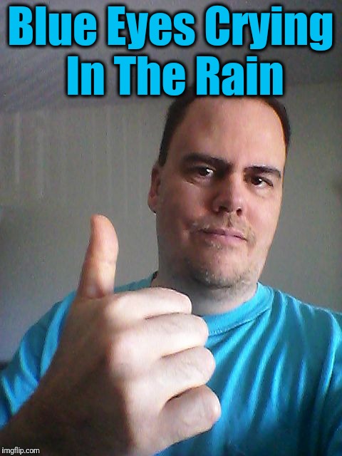 Thumbs up | Blue Eyes Crying In The Rain | image tagged in thumbs up | made w/ Imgflip meme maker