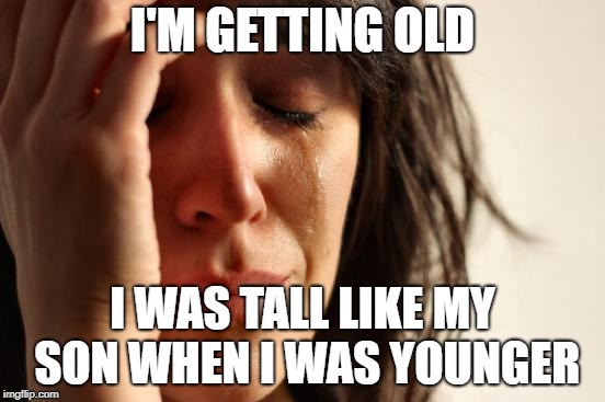 First World Problems Meme | I'M GETTING OLD I WAS TALL LIKE MY SON WHEN I WAS YOUNGER | image tagged in memes,first world problems | made w/ Imgflip meme maker