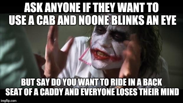 Back Seat of a Caddy | ASK ANYONE IF THEY WANT TO USE A CAB AND NOONE BLINKS AN EYE; BUT SAY DO YOU WANT TO RIDE IN A BACK SEAT OF A CADDY AND EVERYONE LOSES THEIR MIND | image tagged in memes,and everybody loses their minds | made w/ Imgflip meme maker