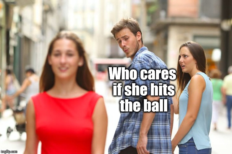 Distracted Boyfriend Meme | Who cares if she hits the ball | image tagged in memes,distracted boyfriend | made w/ Imgflip meme maker