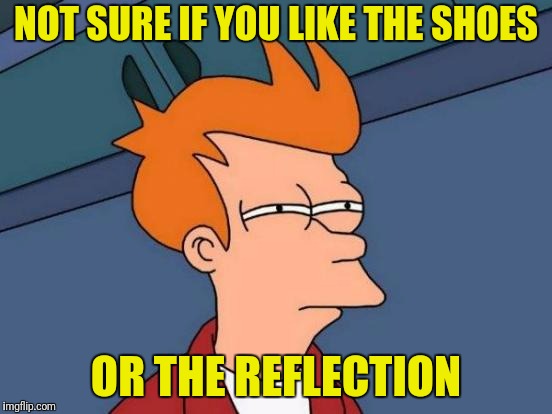 Futurama Fry Meme | NOT SURE IF YOU LIKE THE SHOES OR THE REFLECTION | image tagged in memes,futurama fry | made w/ Imgflip meme maker