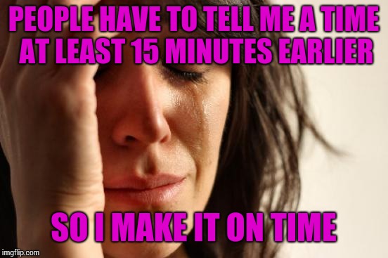 First World Problems Meme | PEOPLE HAVE TO TELL ME A TIME AT LEAST 15 MINUTES EARLIER SO I MAKE IT ON TIME | image tagged in memes,first world problems | made w/ Imgflip meme maker