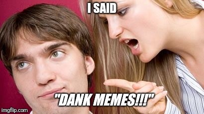 I said, "DANK MEMES!!!" | I SAID; "DANK MEMES!!!" | image tagged in angry,memes,dank memes | made w/ Imgflip meme maker