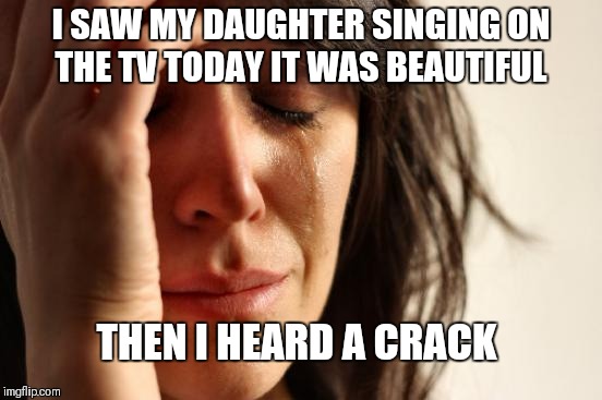 She's on the big screen  | I SAW MY DAUGHTER SINGING ON THE TV TODAY IT WAS BEAUTIFUL; THEN I HEARD A CRACK | image tagged in memes,first world problems,singing,family | made w/ Imgflip meme maker