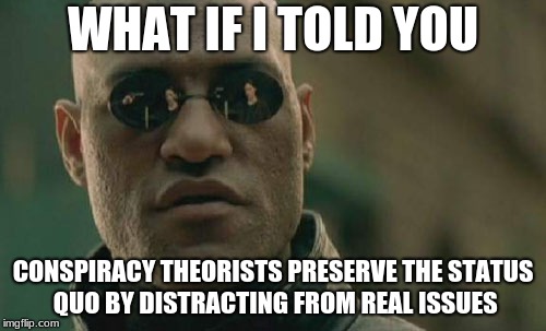 What if i told you | WHAT IF I TOLD YOU; CONSPIRACY THEORISTS PRESERVE THE STATUS QUO BY DISTRACTING FROM REAL ISSUES | image tagged in memes,matrix morpheus,conspiracy | made w/ Imgflip meme maker