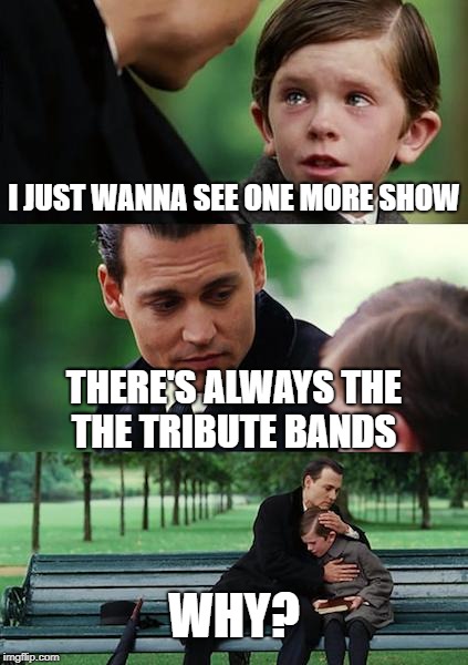 Finding Neverland Meme | I JUST WANNA SEE ONE MORE SHOW; THERE'S ALWAYS THE THE TRIBUTE BANDS; WHY? | image tagged in memes,finding neverland | made w/ Imgflip meme maker