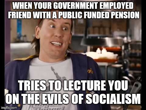 Clerks 2 | WHEN YOUR GOVERNMENT EMPLOYED FRIEND WITH A PUBLIC FUNDED PENSION; TRIES TO LECTURE YOU ON THE EVILS OF SOCIALISM | image tagged in clerks 2 | made w/ Imgflip meme maker