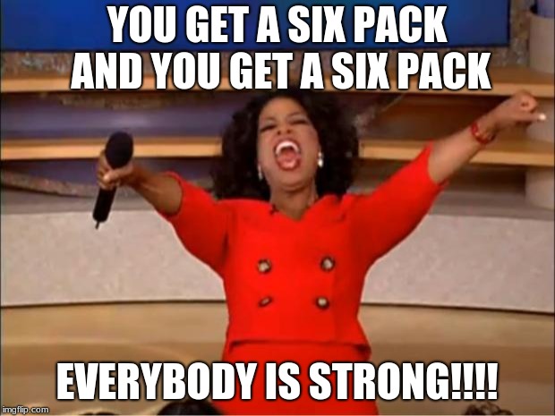 Oprah You Get A Meme | YOU GET A SIX PACK AND YOU GET A SIX PACK; EVERYBODY IS STRONG!!!! | image tagged in memes,oprah you get a | made w/ Imgflip meme maker