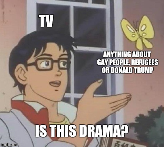 Is This A Pigeon | TV; ANYTHING ABOUT GAY PEOPLE, REFUGEES OR DONALD TRUMP; IS THIS DRAMA? | image tagged in memes,is this a pigeon | made w/ Imgflip meme maker