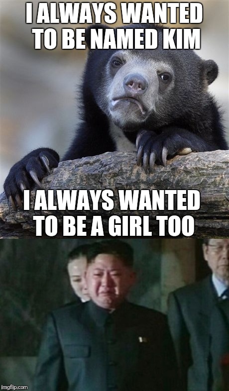 I ALWAYS WANTED TO BE NAMED KIM; I ALWAYS WANTED TO BE A GIRL TOO | image tagged in confession bear,kim jong un sad | made w/ Imgflip meme maker