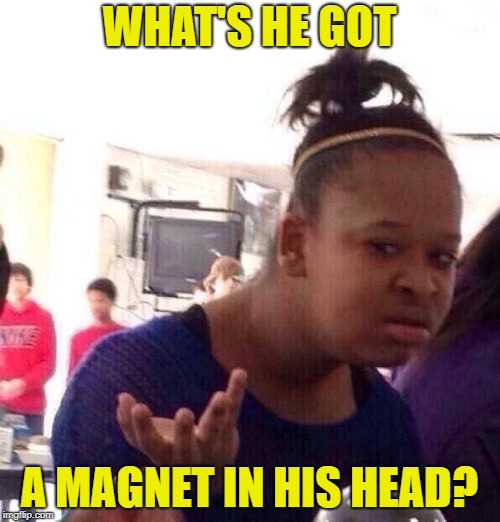 Black Girl Wat Meme | WHAT'S HE GOT A MAGNET IN HIS HEAD? | image tagged in memes,black girl wat | made w/ Imgflip meme maker