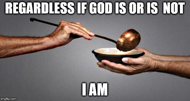 I Am ll | REGARDLESS IF GOD IS OR IS  NOT; I AM | image tagged in feed me,compassion,kindness,morality,humanity,i love you | made w/ Imgflip meme maker