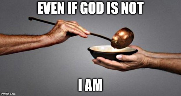 I Am |  EVEN IF GOD IS NOT; I AM | image tagged in give,love,compassion,helping homeless,hungry kids,morality | made w/ Imgflip meme maker